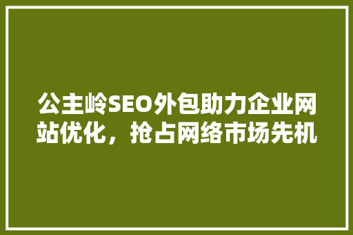 公主岭SEO外包助力企业网站优化，抢占网络市场先机