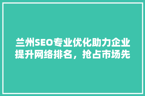 兰州SEO专业优化助力企业提升网络排名，抢占市场先机