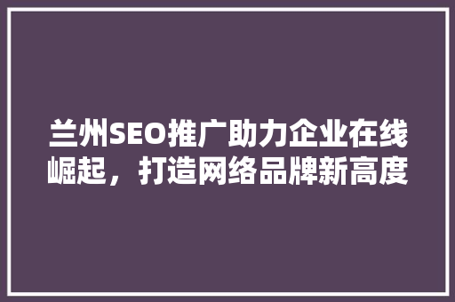 兰州SEO推广助力企业在线崛起，打造网络品牌新高度