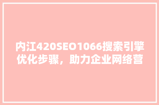 内江420SEO1066搜索引擎优化步骤，助力企业网络营销
