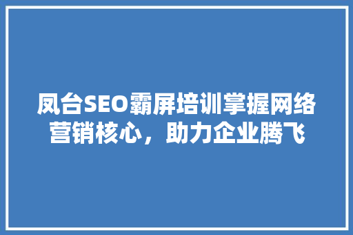 凤台SEO霸屏培训掌握网络营销核心，助力企业腾飞