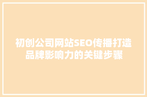初创公司网站SEO传播打造品牌影响力的关键步骤