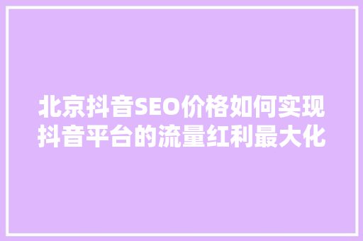 北京抖音SEO价格如何实现抖音平台的流量红利最大化 服务器/数据库