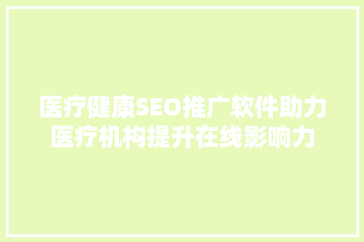 医疗健康SEO推广软件助力医疗机构提升在线影响力