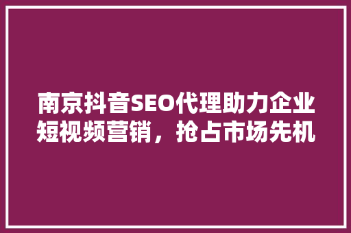 南京抖音SEO代理助力企业短视频营销，抢占市场先机