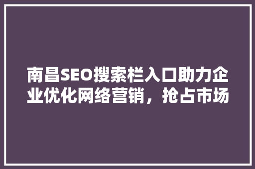 南昌SEO搜索栏入口助力企业优化网络营销，抢占市场先机