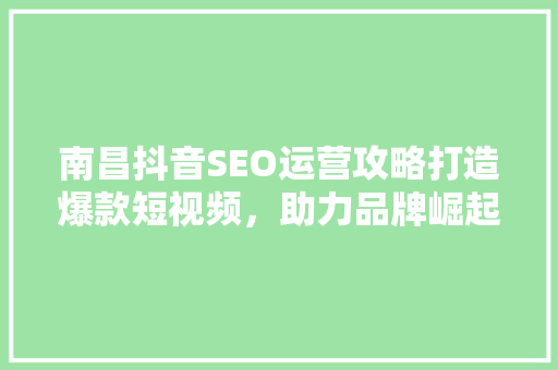 南昌抖音SEO运营攻略打造爆款短视频，助力品牌崛起