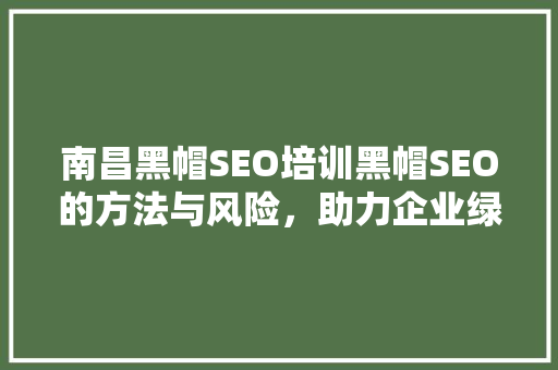 南昌黑帽SEO培训黑帽SEO的方法与风险，助力企业绿色SEO发展