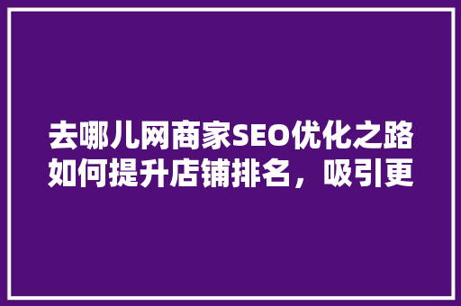 去哪儿网商家SEO优化之路如何提升店铺排名，吸引更多流量