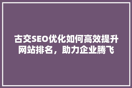 古交SEO优化如何高效提升网站排名，助力企业腾飞