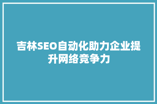 吉林SEO自动化助力企业提升网络竞争力
