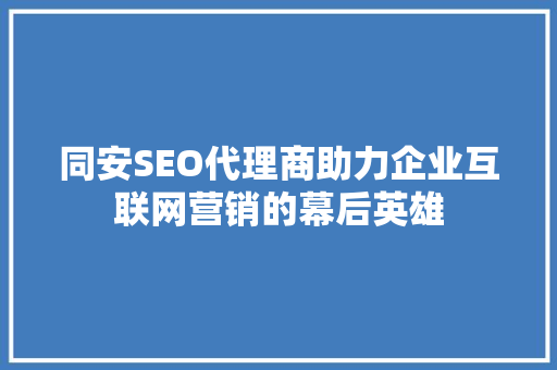 同安SEO代理商助力企业互联网营销的幕后英雄 SEO教程