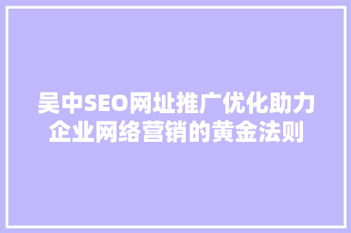 吴中SEO网址推广优化助力企业网络营销的黄金法则