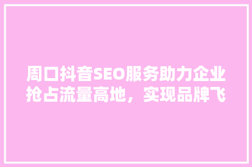 周口抖音SEO服务助力企业抢占流量高地，实现品牌飞跃