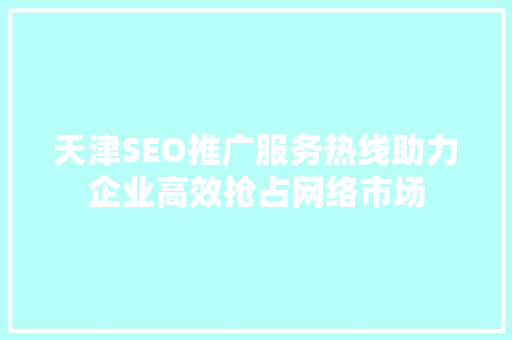 天津SEO推广服务热线助力企业高效抢占网络市场