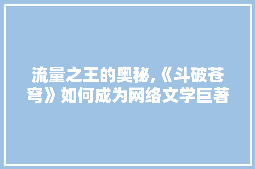 流量之王的奥秘,《斗破苍穹》如何成为网络文学巨著