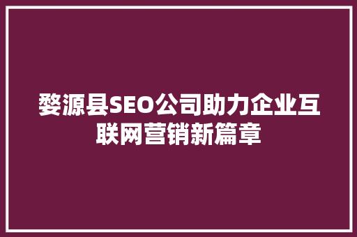 婺源县SEO公司助力企业互联网营销新篇章