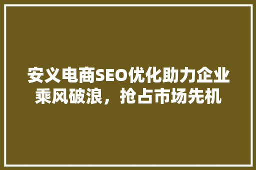 安义电商SEO优化助力企业乘风破浪，抢占市场先机