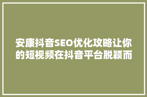 安康抖音SEO优化攻略让你的短视频在抖音平台脱颖而出