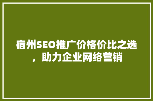 宿州SEO推广价格价比之选，助力企业网络营销