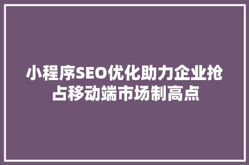 小程序SEO优化助力企业抢占移动端市场制高点