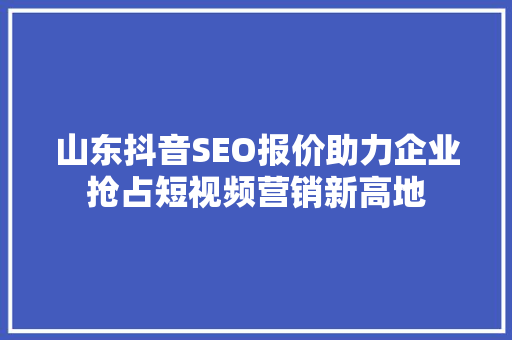 山东抖音SEO报价助力企业抢占短视频营销新高地