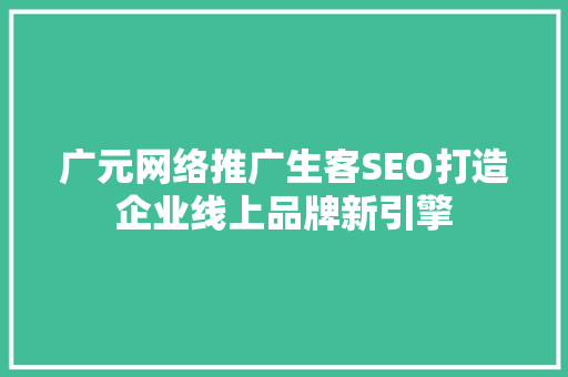广元网络推广生客SEO打造企业线上品牌新引擎