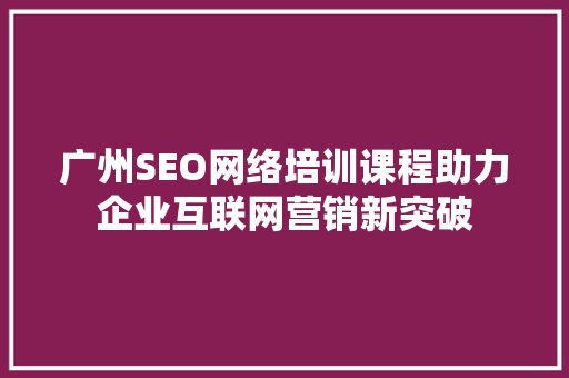 广州SEO网络培训课程助力企业互联网营销新突破