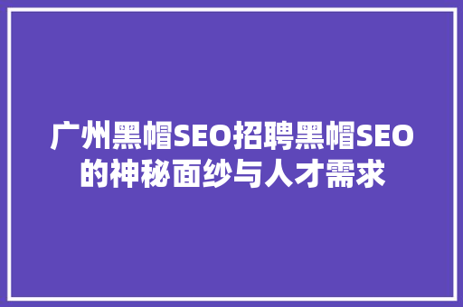 广州黑帽SEO招聘黑帽SEO的神秘面纱与人才需求