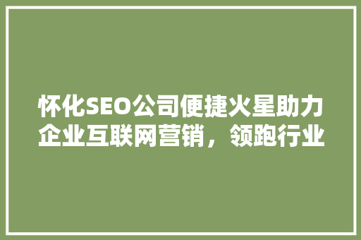 怀化SEO公司便捷火星助力企业互联网营销，领跑行业新风尚