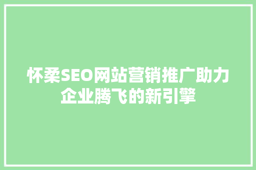 怀柔SEO网站营销推广助力企业腾飞的新引擎