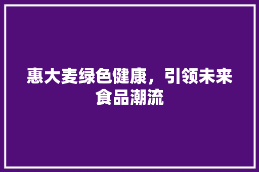 惠大麦绿色健康，引领未来食品潮流