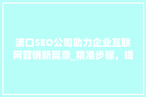 浦口SEO公司助力企业互联网营销新篇章_精准步骤，提升品牌影响力