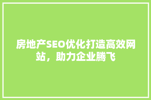 房地产SEO优化打造高效网站，助力企业腾飞