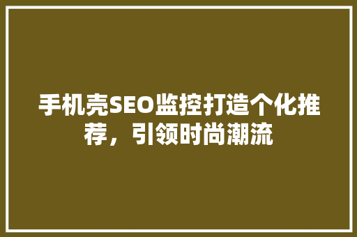 手机壳SEO监控打造个化推荐，引领时尚潮流