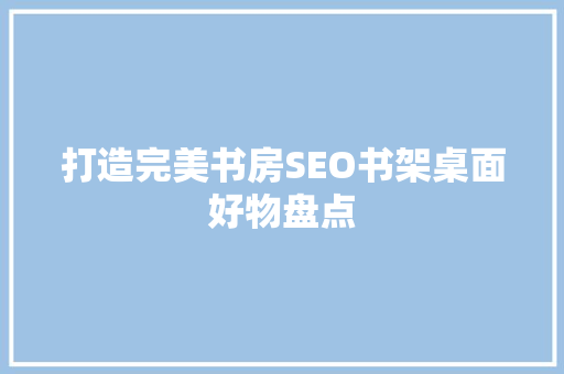 打造完美书房SEO书架桌面好物盘点