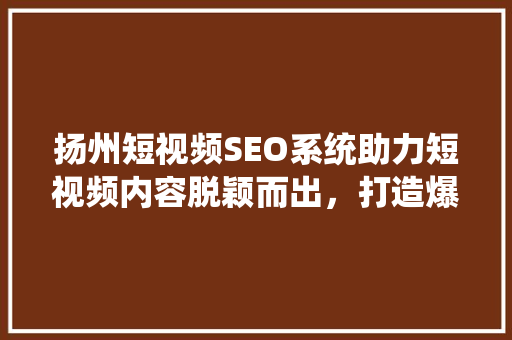 扬州短视频SEO系统助力短视频内容脱颖而出，打造爆款效应