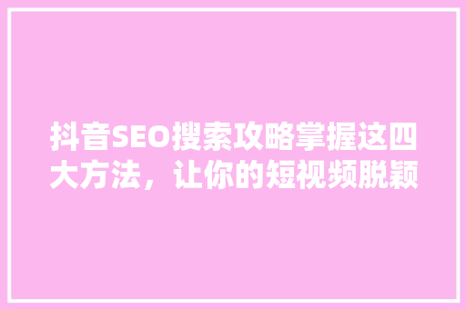 抖音SEO搜索攻略掌握这四大方法，让你的短视频脱颖而出