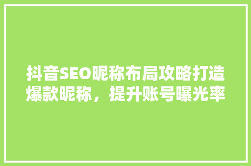 抖音SEO昵称布局攻略打造爆款昵称，提升账号曝光率
