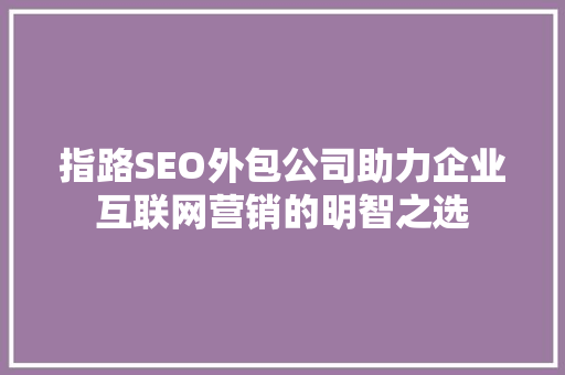 指路SEO外包公司助力企业互联网营销的明智之选