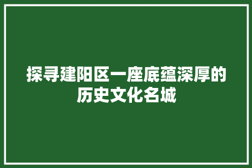 探寻建阳区一座底蕴深厚的历史文化名城