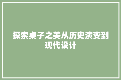 探索桌子之美从历史演变到现代设计