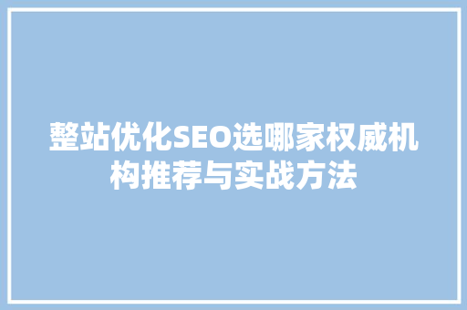 整站优化SEO选哪家权威机构推荐与实战方法