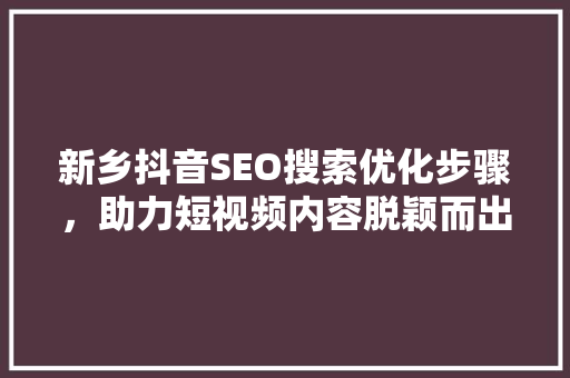 新乡抖音SEO搜索优化步骤，助力短视频内容脱颖而出