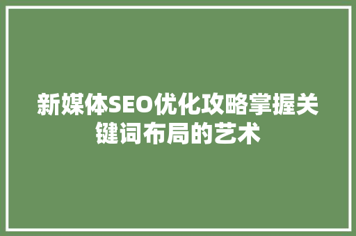 新媒体SEO优化攻略掌握关键词布局的艺术