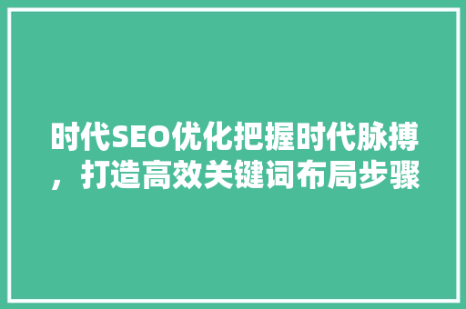 时代SEO优化把握时代脉搏，打造高效关键词布局步骤