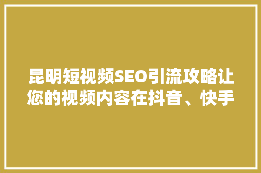 昆明短视频SEO引流攻略让您的视频内容在抖音、快手等平台脱颖而出