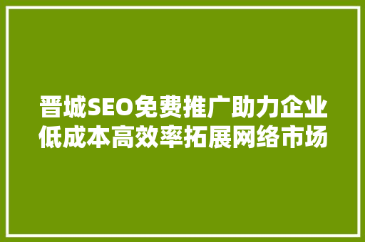 晋城SEO免费推广助力企业低成本高效率拓展网络市场