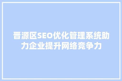 晋源区SEO优化管理系统助力企业提升网络竞争力