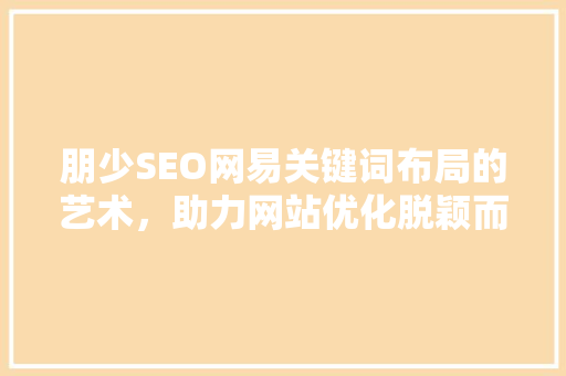 朋少SEO网易关键词布局的艺术，助力网站优化脱颖而出